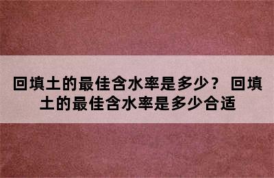 回填土的最佳含水率是多少？ 回填土的最佳含水率是多少合适